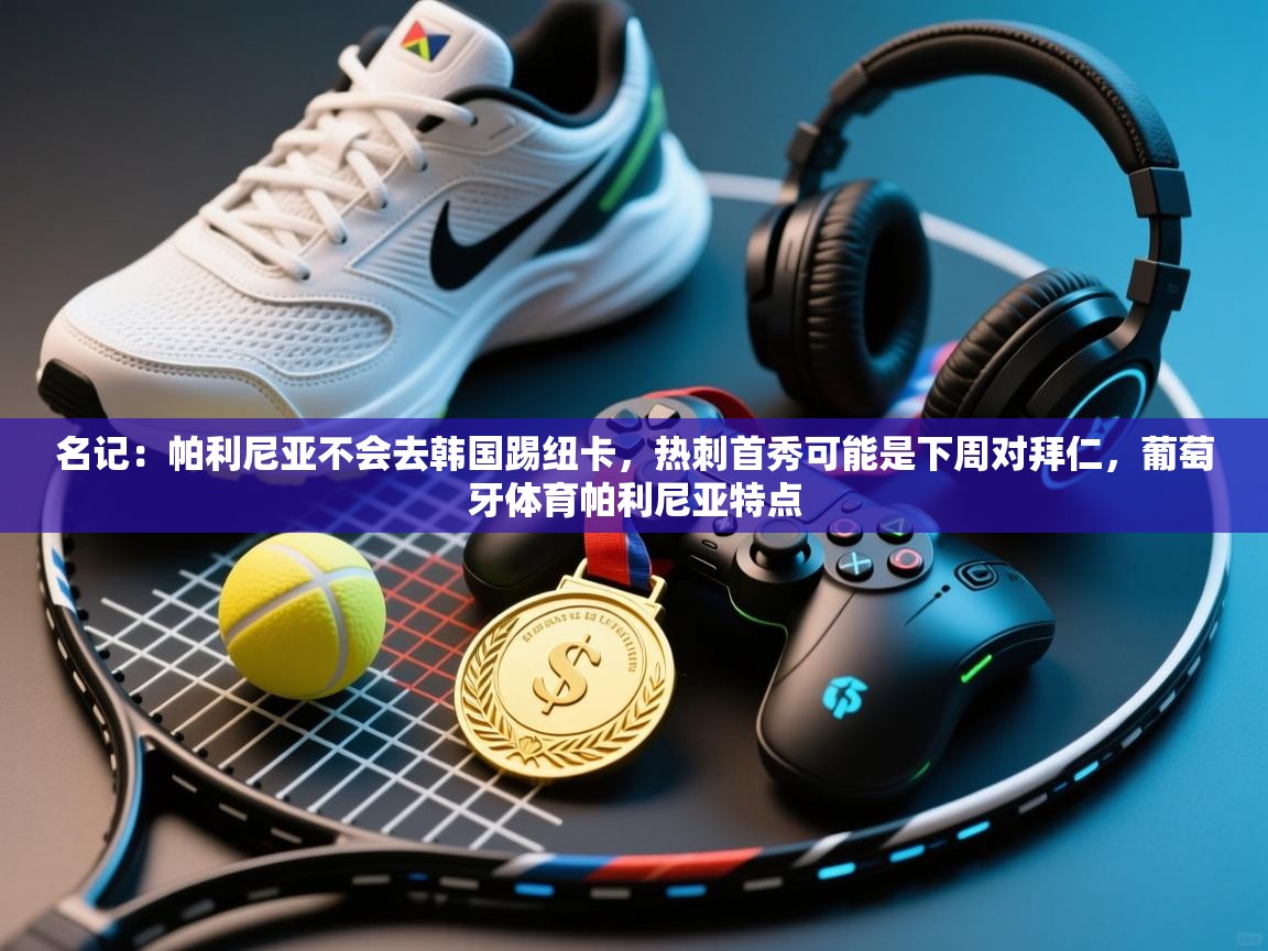 名记:帕利尼亚不会去韩国踢纽卡,热刺首秀可能是下周对拜仁,葡萄牙体育帕利尼亚特点 第2张