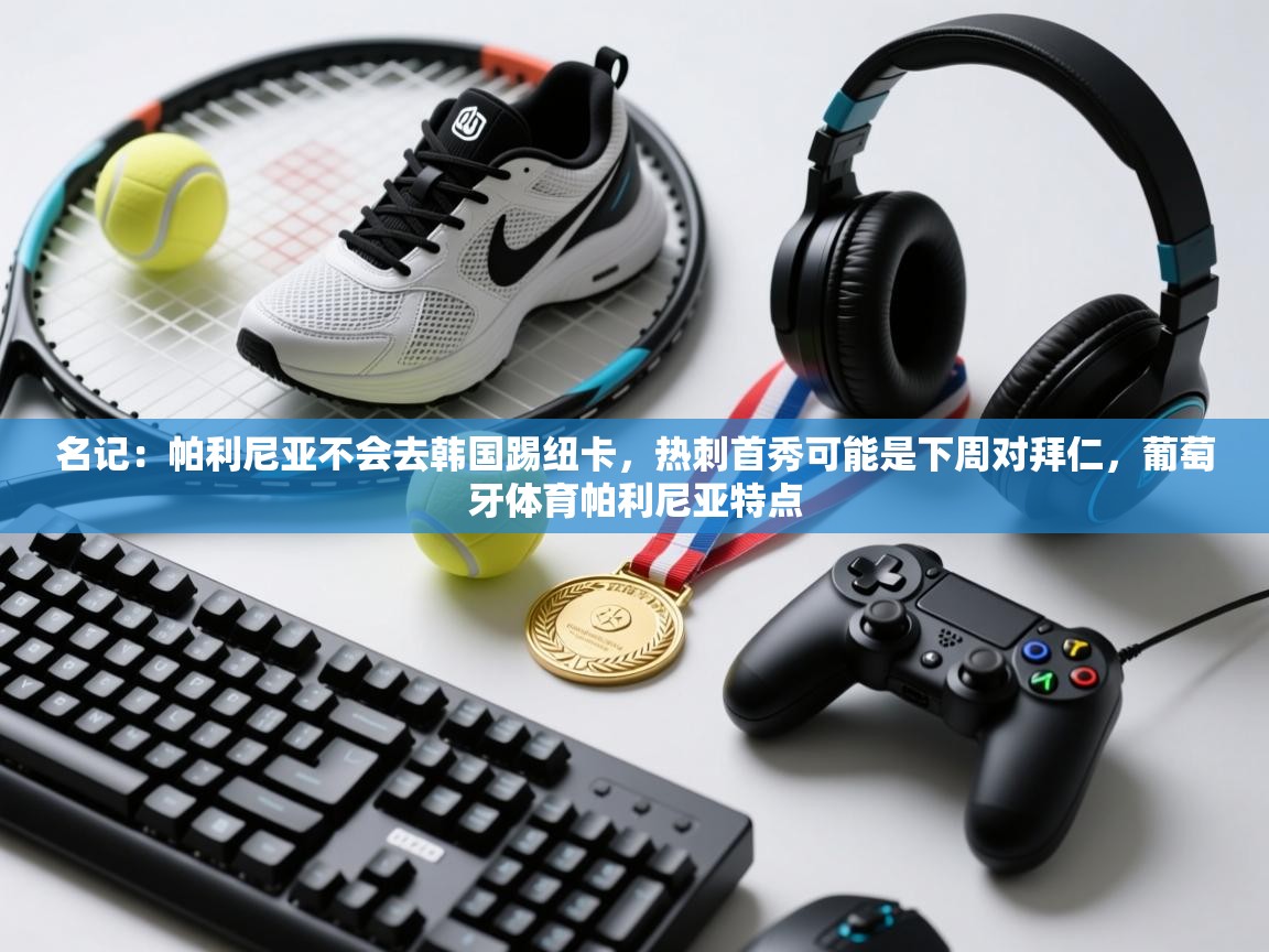 名记:帕利尼亚不会去韩国踢纽卡,热刺首秀可能是下周对拜仁,葡萄牙体育帕利尼亚特点 第1张