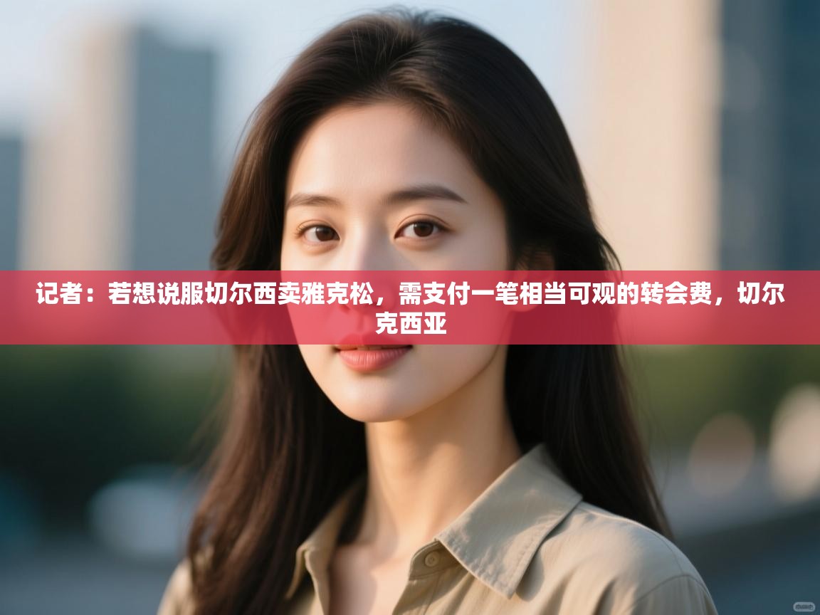 记者：若想说服切尔西卖雅克松，需支付一笔相当可观的转会费，切尔克西亚