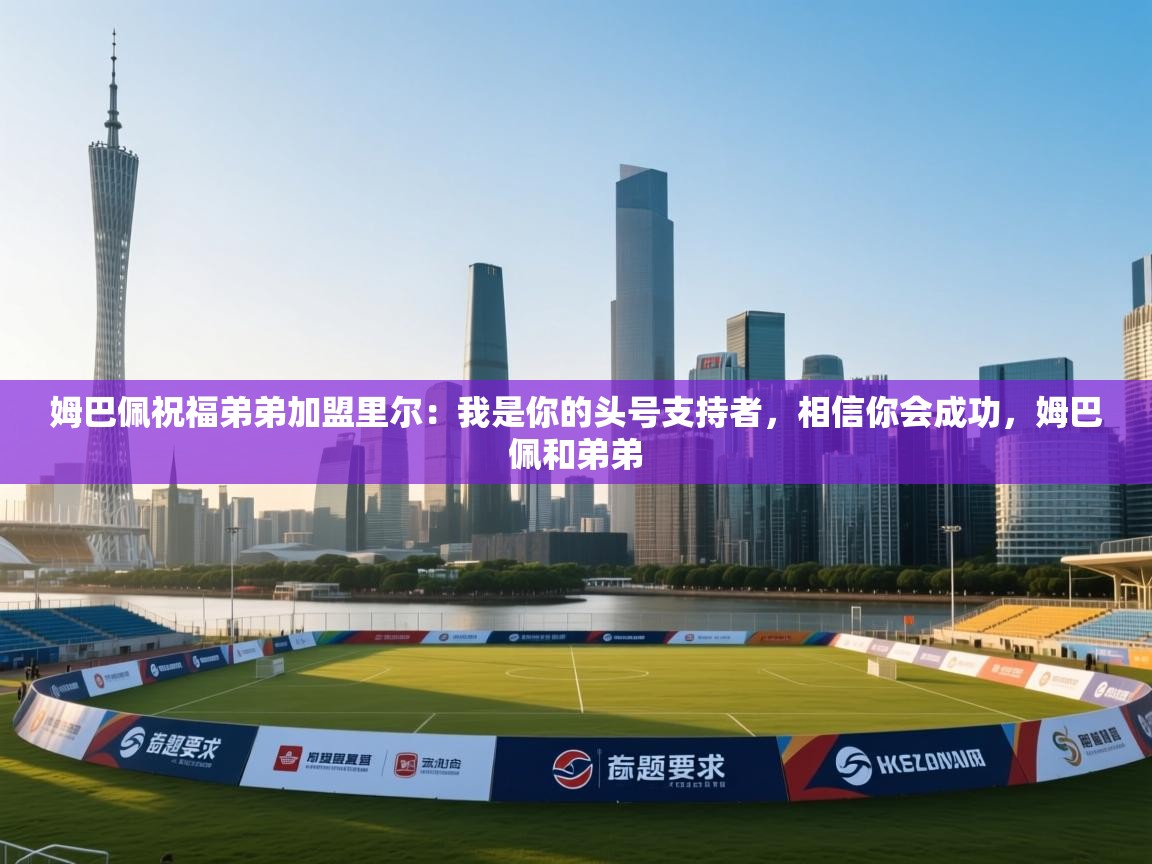 姆巴佩祝福弟弟加盟里尔:我是你的头号支持者,相信你会成功,姆巴佩和弟弟 第1张