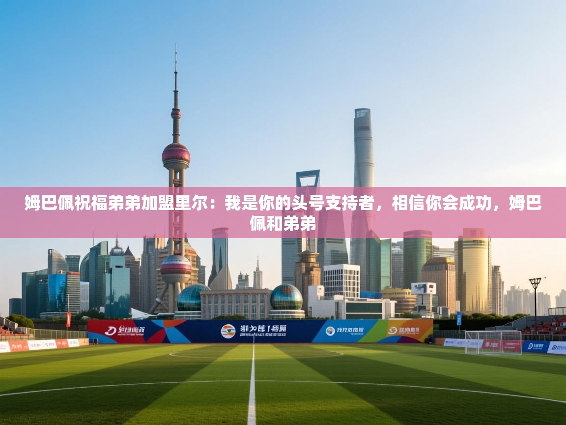 姆巴佩祝福弟弟加盟里尔:我是你的头号支持者,相信你会成功,姆巴佩和弟弟 第2张