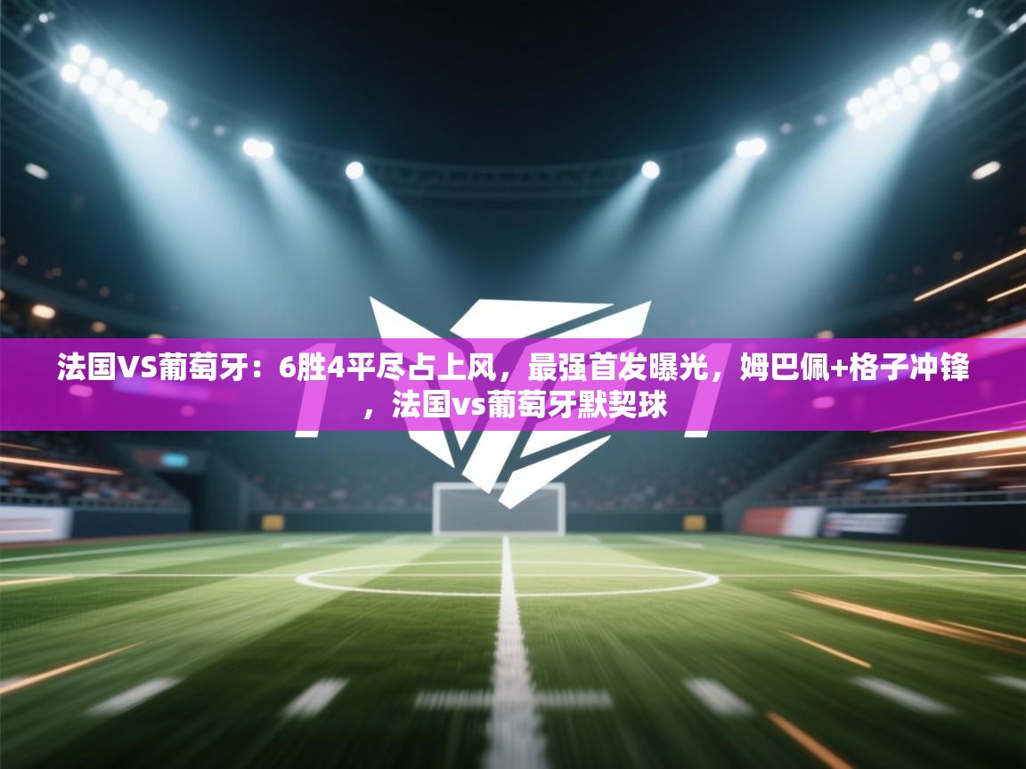 法国VS葡萄牙:6胜4平尽占上风,最强首发曝光,姆巴佩+格子冲锋,法国vs葡萄牙默契球 第1张