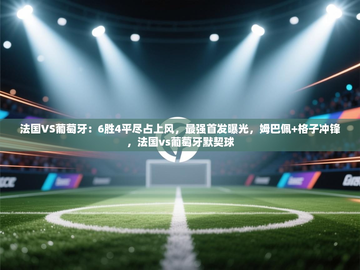 法国VS葡萄牙:6胜4平尽占上风,最强首发曝光,姆巴佩+格子冲锋,法国vs葡萄牙默契球 第2张