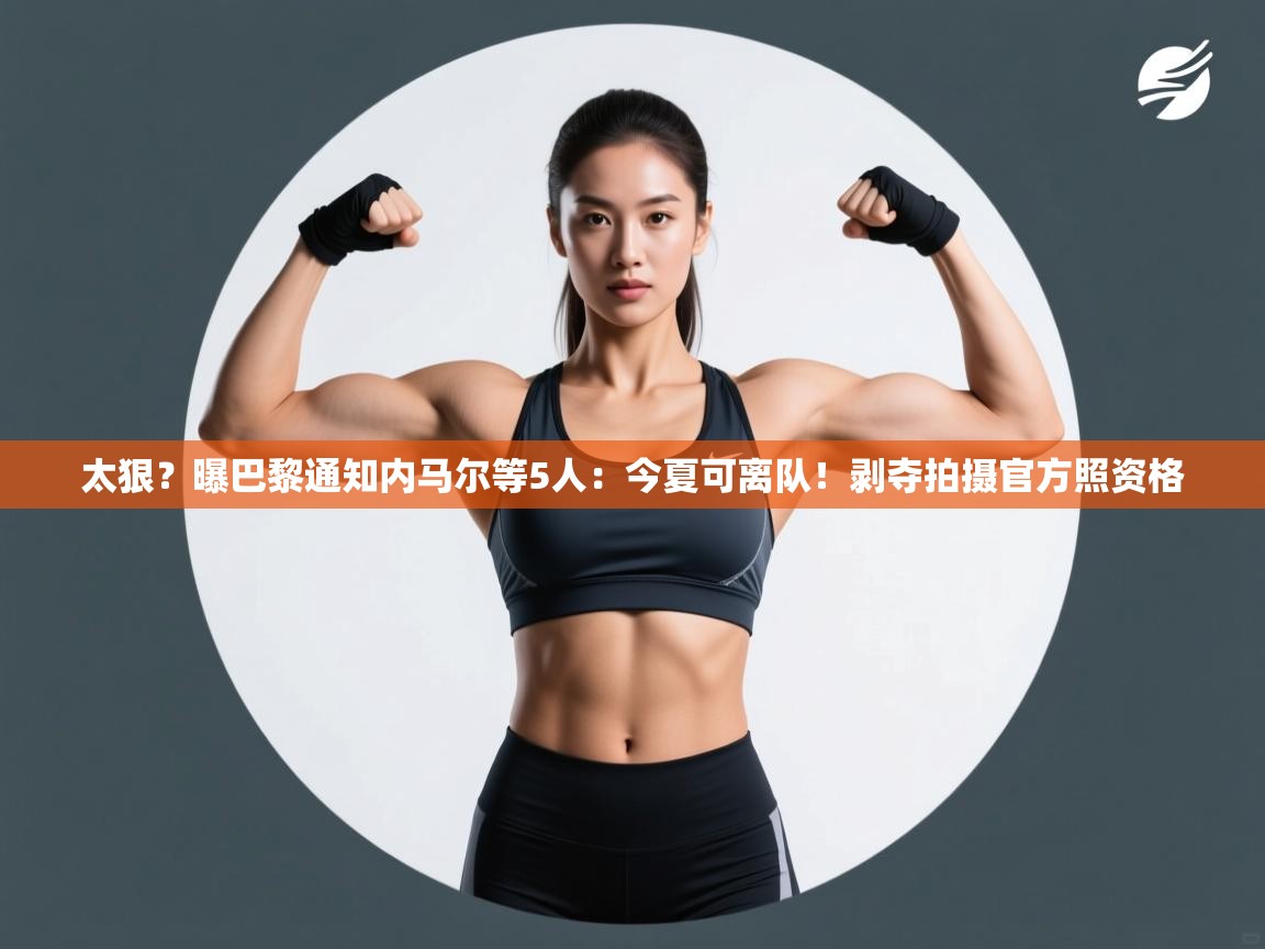 太狠?曝巴黎通知内马尔等5人:今夏可离队!剥夺拍摄官方照资格 第1张