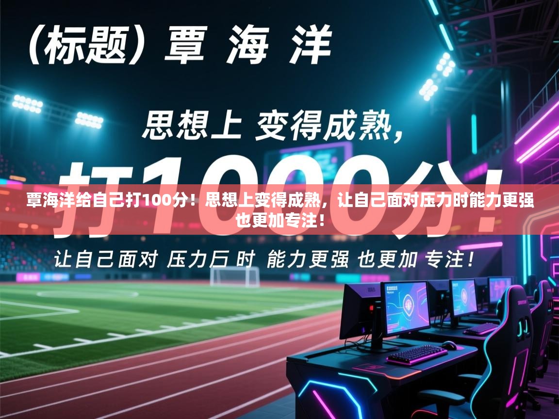 覃海洋给自己打100分!思想上变得成熟,让自己面对压力时能力更强也更加专注! 第2张