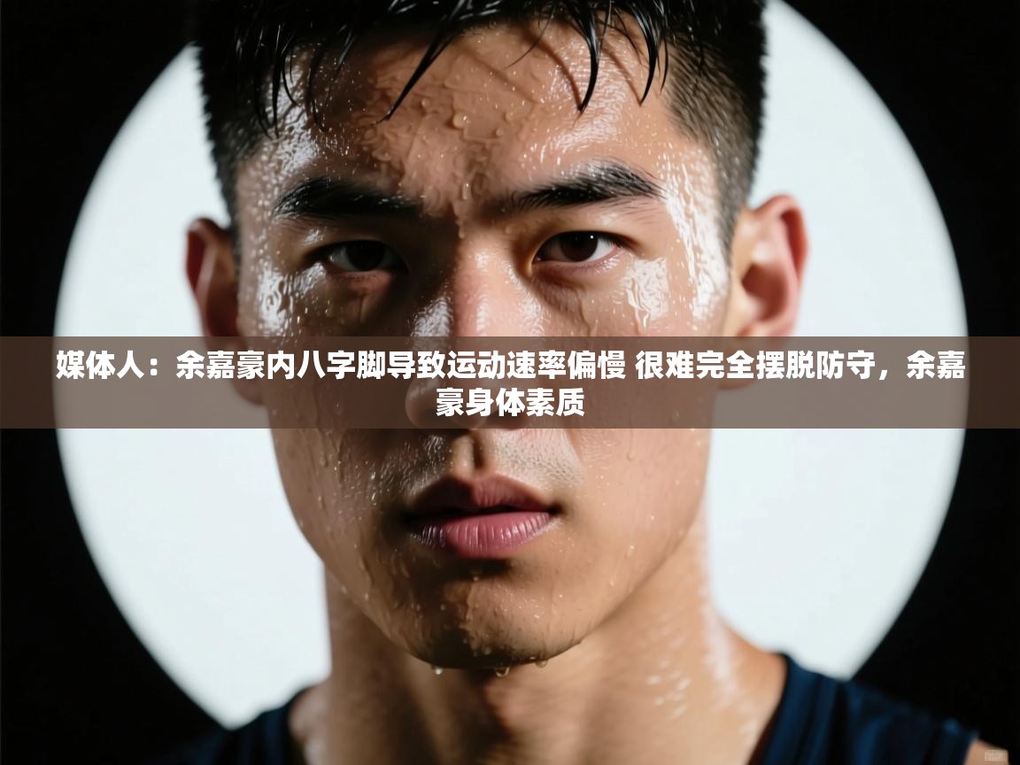 媒体人：余嘉豪内八字脚导致运动速率偏慢 很难完全摆脱防守，余嘉豪身体素质  第1张