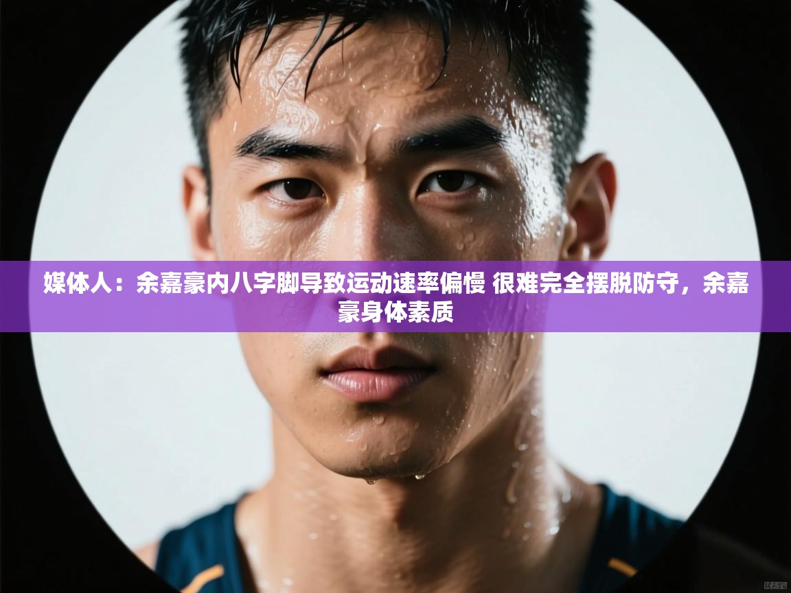 媒体人：余嘉豪内八字脚导致运动速率偏慢 很难完全摆脱防守，余嘉豪身体素质  第2张