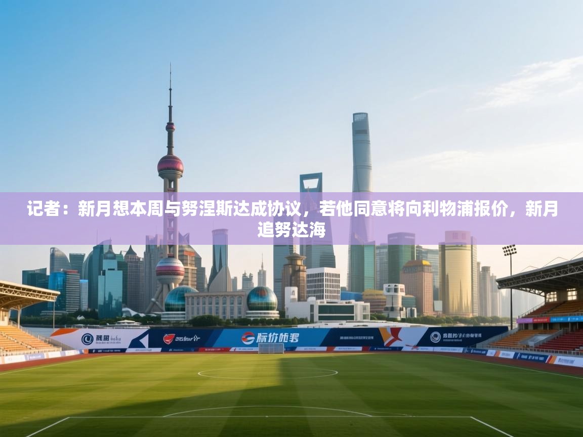 记者:新月想本周与努涅斯达成协议,若他同意将向利物浦报价,新月追努达海 第2张