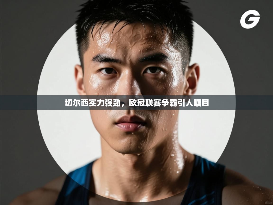 切尔西实力强劲,欧冠联赛争霸引人瞩目 第1张