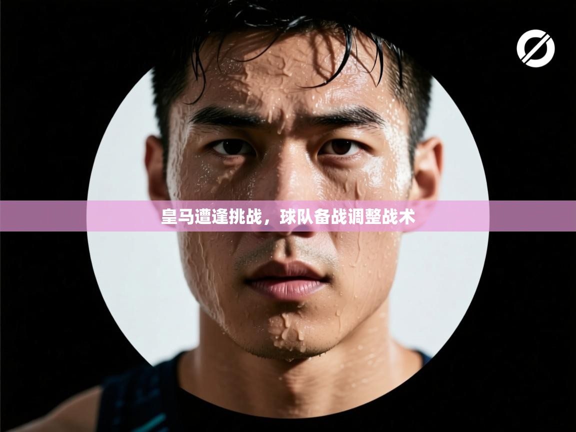 皇马遭逢挑战，球队备战调整战术  第1张