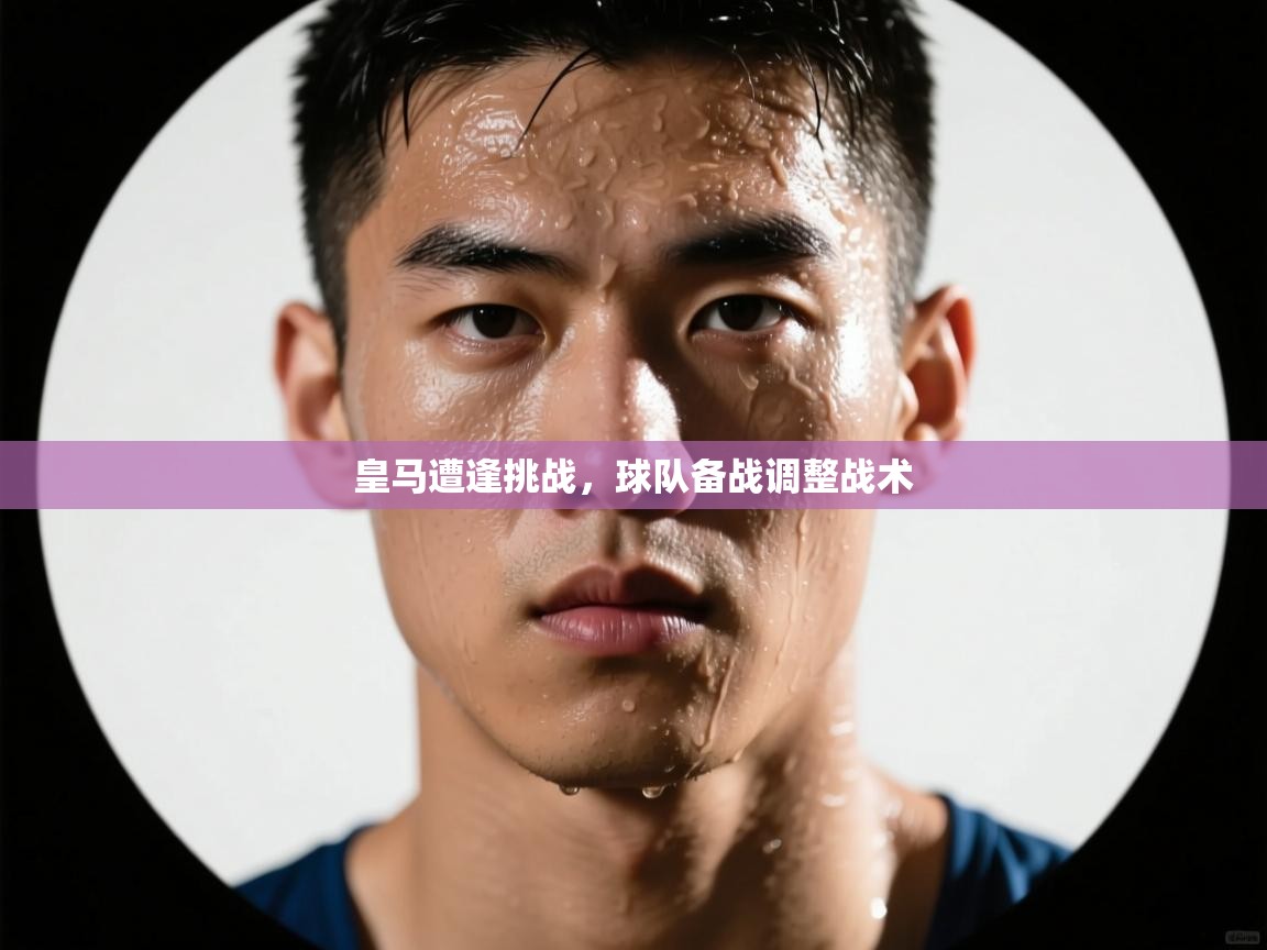 皇马遭逢挑战，球队备战调整战术  第2张