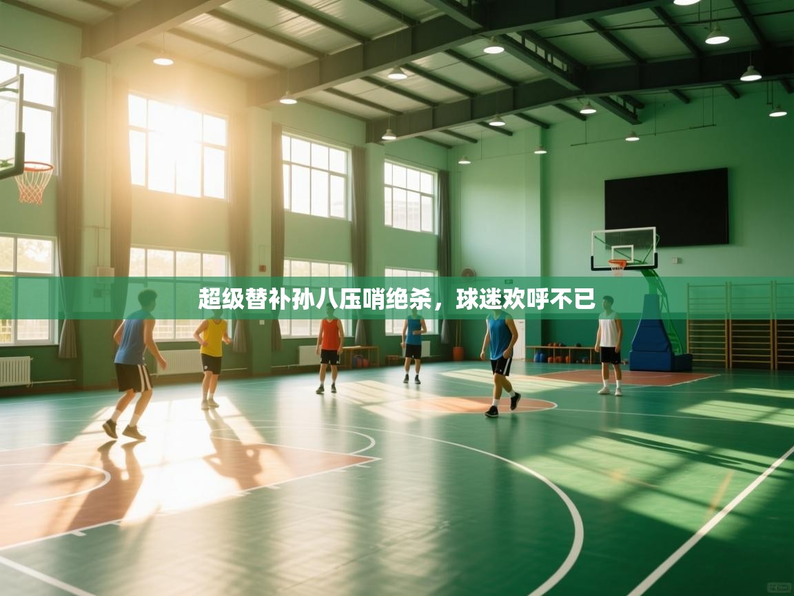 超级替补孙八压哨绝杀，球迷欢呼不已  第2张