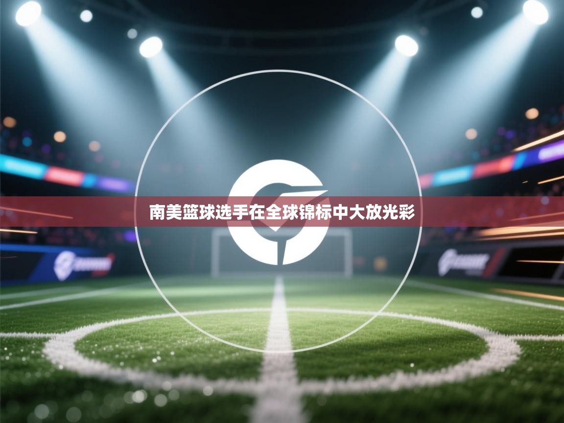 南美篮球选手在全球锦标中大放光彩  第1张