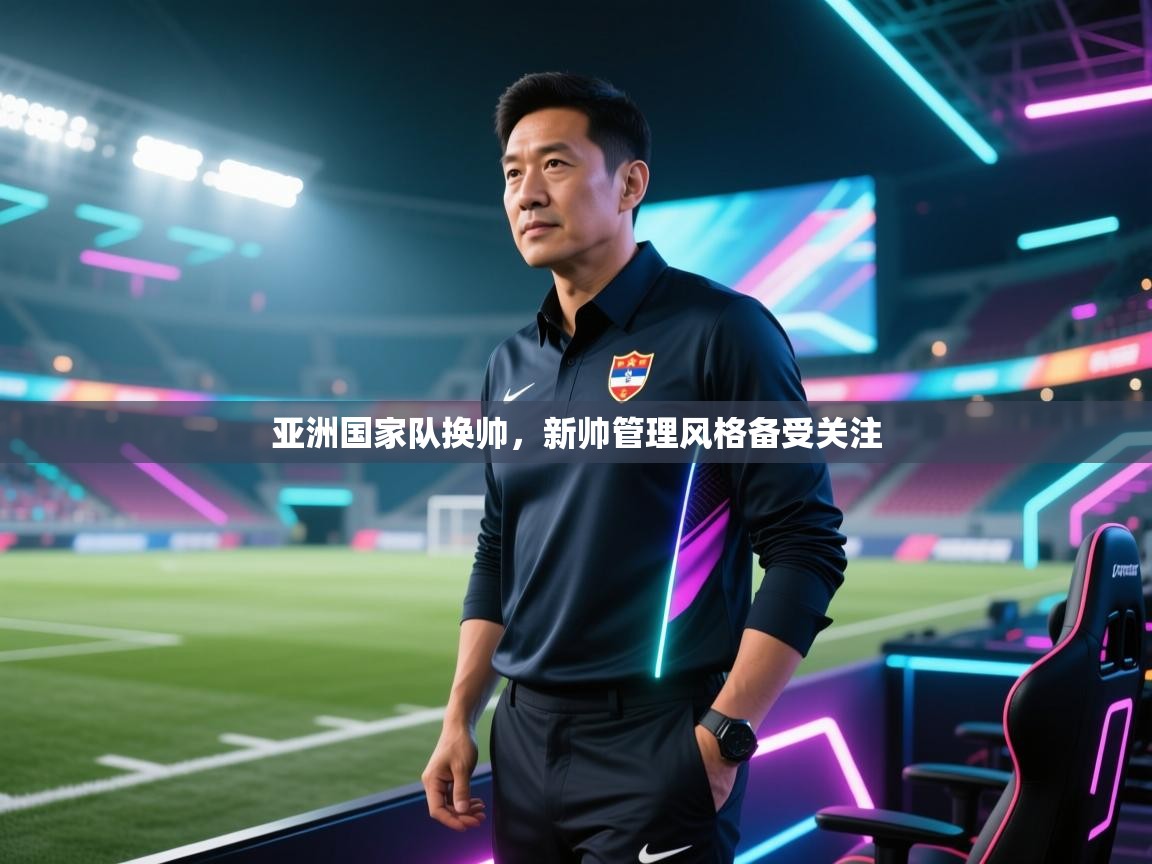 亚洲国家队换帅,新帅管理风格备受关注 第2张