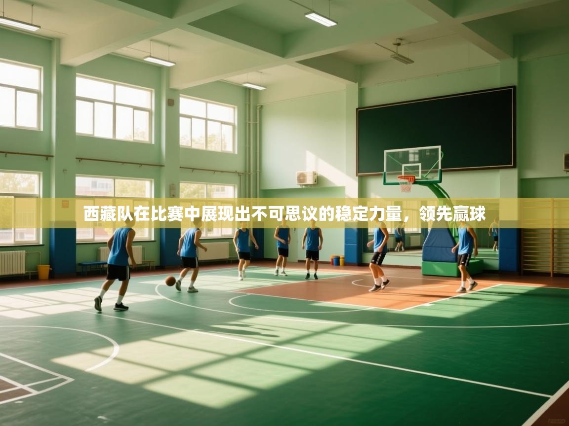 西藏队在比赛中展现出不可思议的稳定力量,领先赢球 第1张